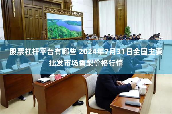 股票杠杆平台有哪些 2024年7月31日全国主要批发市场香梨价格行情