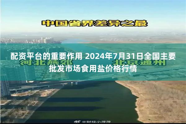 配资平台的重要作用 2024年7月31日全国主要批发市场食用盐价格行情