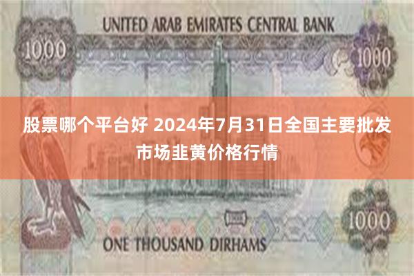 股票哪个平台好 2024年7月31日全国主要批发市场韭黄价格行情