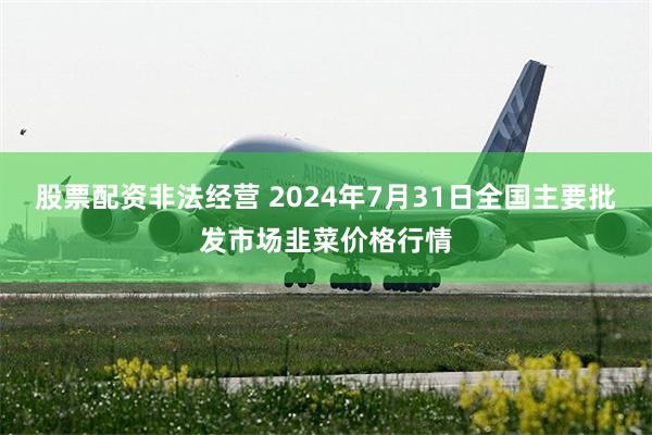 股票配资非法经营 2024年7月31日全国主要批发市场韭菜价格行情