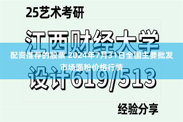 配资推荐的股票 2024年7月31日全国主要批发市场面粉价格行情