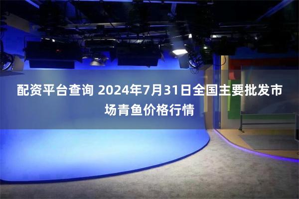 配资平台查询 2024年7月31日全国主要批发市场青鱼价格行情