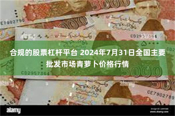 合规的股票杠杆平台 2024年7月31日全国主要批发市场青萝卜价格行情