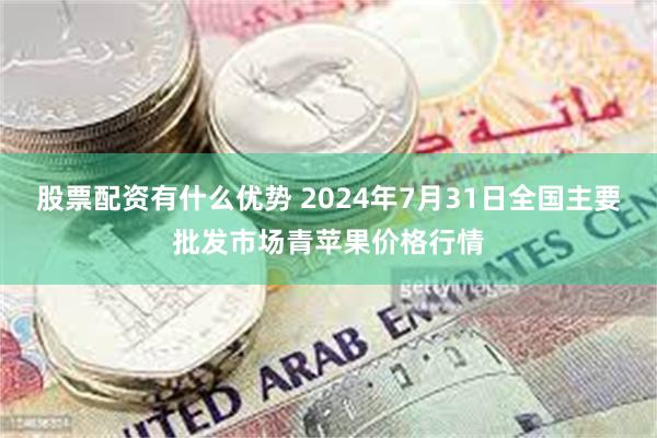 股票配资有什么优势 2024年7月31日全国主要批发市场青苹果价格行情