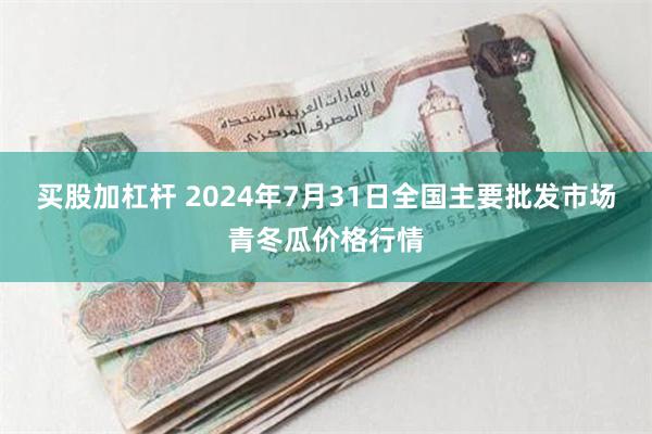 买股加杠杆 2024年7月31日全国主要批发市场青冬瓜价格行情