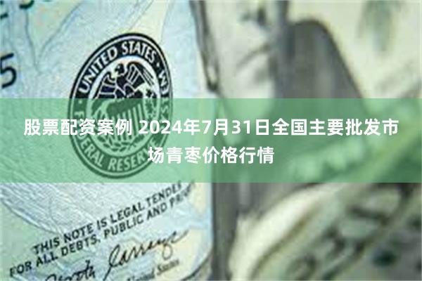 股票配资案例 2024年7月31日全国主要批发市场青枣价格行情