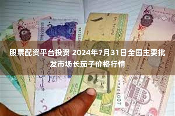 股票配资平台投资 2024年7月31日全国主要批发市场长茄子价格行情