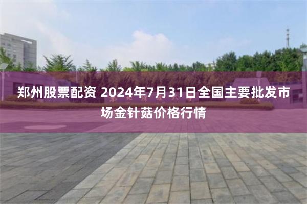 郑州股票配资 2024年7月31日全国主要批发市场金针菇价格行情