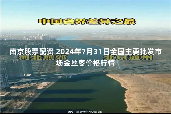 南京股票配资 2024年7月31日全国主要批发市场金丝枣价格行情