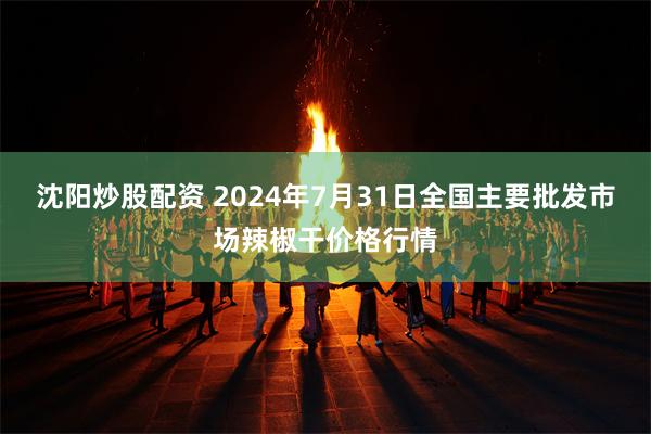 沈阳炒股配资 2024年7月31日全国主要批发市场辣椒干价格行情