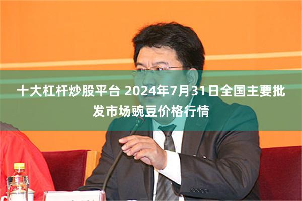 十大杠杆炒股平台 2024年7月31日全国主要批发市场豌豆价格行情