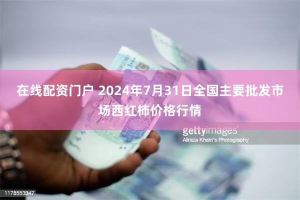 在线配资门户 2024年7月31日全国主要批发市场西红柿价格行情