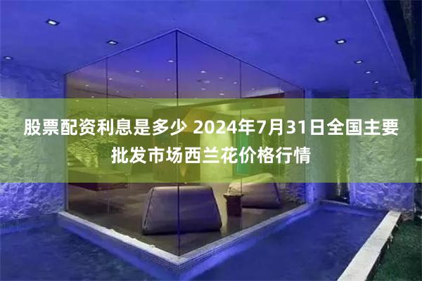 股票配资利息是多少 2024年7月31日全国主要批发市场西兰花价格行情