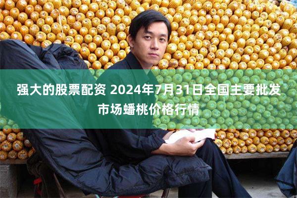 强大的股票配资 2024年7月31日全国主要批发市场蟠桃价格行情