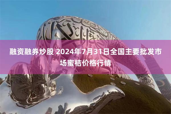 融资融券炒股 2024年7月31日全国主要批发市场蜜桔价格行情