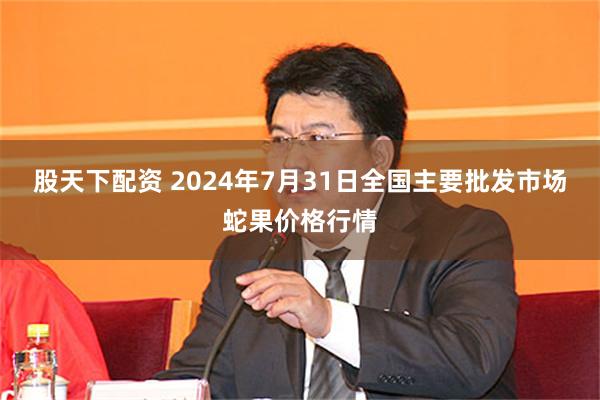 股天下配资 2024年7月31日全国主要批发市场蛇果价格行情