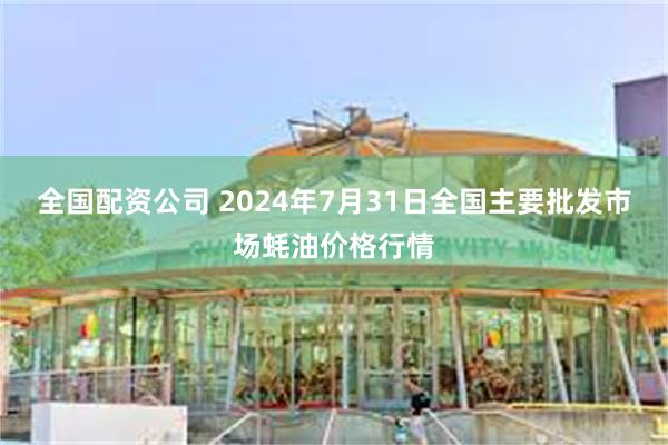 全国配资公司 2024年7月31日全国主要批发市场蚝油价格行情