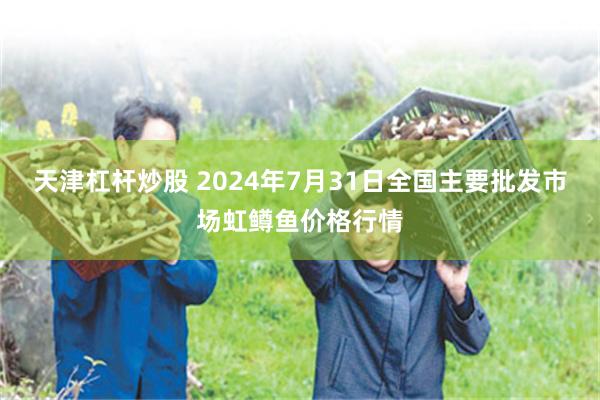 天津杠杆炒股 2024年7月31日全国主要批发市场虹鳟鱼价格行情