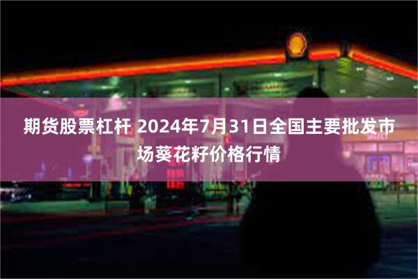 期货股票杠杆 2024年7月31日全国主要批发市场葵花籽价格行情