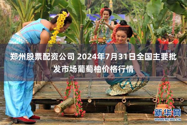 郑州股票配资公司 2024年7月31日全国主要批发市场葡萄柚价格行情