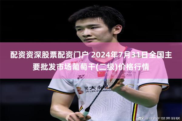 配资资深股票配资门户 2024年7月31日全国主要批发市场葡萄干(二级)价格行情