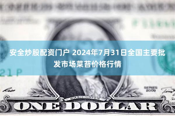 安全炒股配资门户 2024年7月31日全国主要批发市场菜苔价格行情