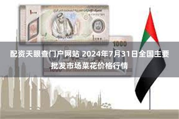 配资天眼查门户网站 2024年7月31日全国主要批发市场菜花价格行情