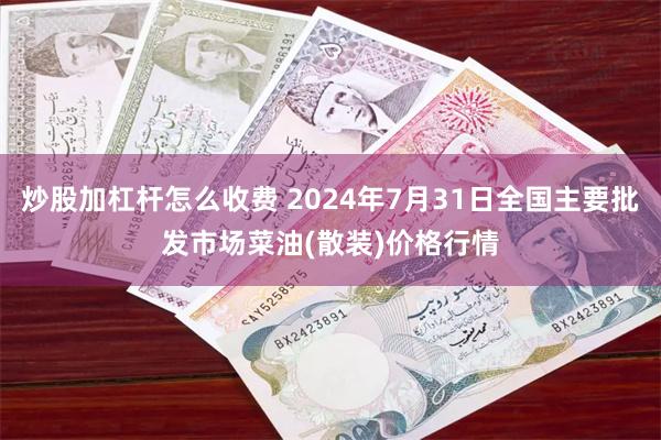 炒股加杠杆怎么收费 2024年7月31日全国主要批发市场菜油(散装)价格行情