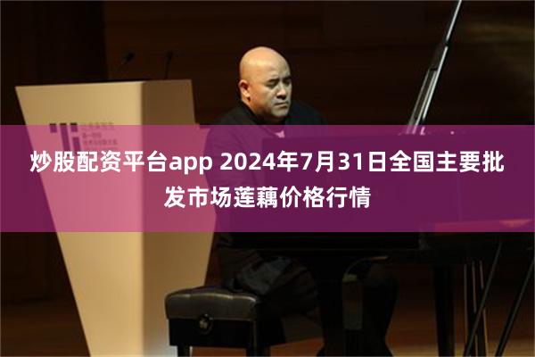 炒股配资平台app 2024年7月31日全国主要批发市场莲藕价格行情