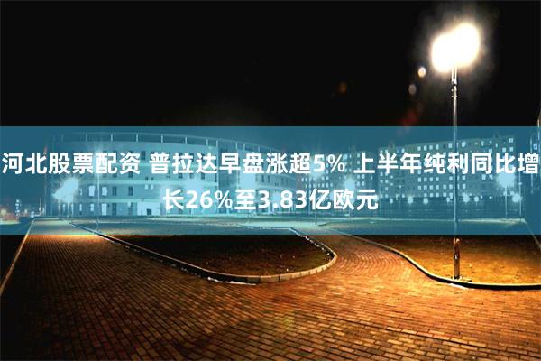 河北股票配资 普拉达早盘涨超5% 上半年纯利同比增长26%至3.83亿欧元