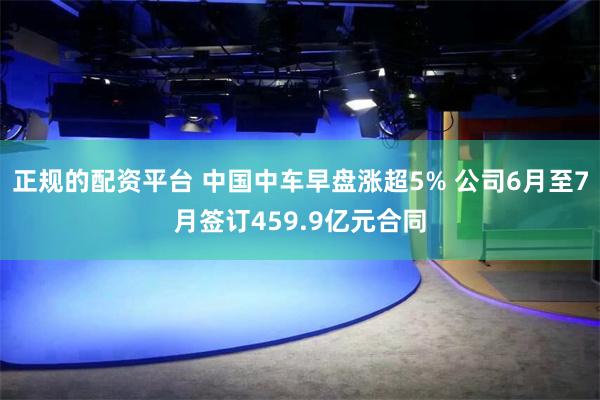 正规的配资平台 中国中车早盘涨超5% 公司6月至7月签订459.9亿元合同