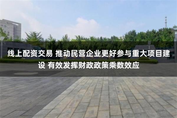 线上配资交易 推动民营企业更好参与重大项目建设 有效发挥财政政策乘数效应