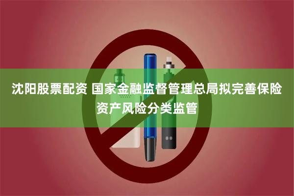 沈阳股票配资 国家金融监督管理总局拟完善保险资产风险分类监管