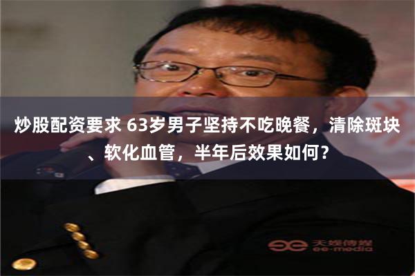 炒股配资要求 63岁男子坚持不吃晚餐，清除斑块、软化血管，半年后效果如何？