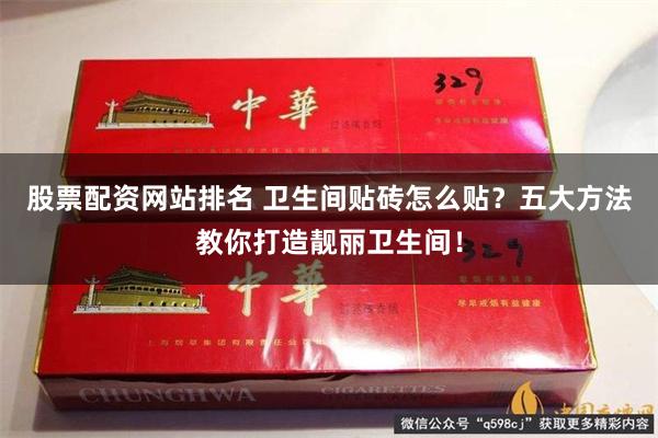 股票配资网站排名 卫生间贴砖怎么贴？五大方法教你打造靓丽卫生间！