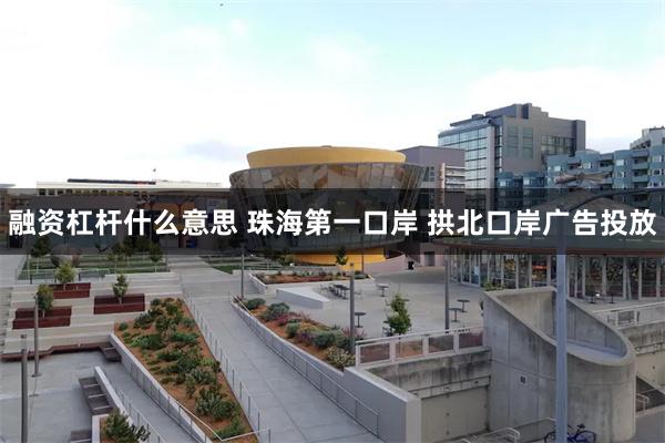 融资杠杆什么意思 珠海第一口岸 拱北口岸广告投放