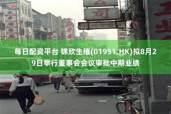 每日配资平台 锦欣生殖(01951.HK)拟8月29日举行董事会会议审批中期业绩