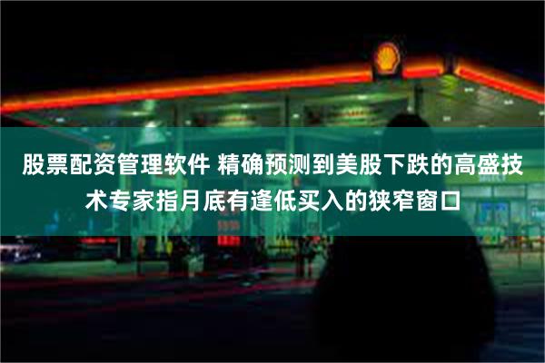 股票配资管理软件 精确预测到美股下跌的高盛技术专家指月底有逢低买入的狭窄窗口