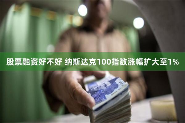 股票融资好不好 纳斯达克100指数涨幅扩大至1%