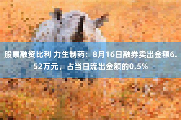 股票融资比利 力生制药：8月16日融券卖出金额6.52万元，占当日流出金额的0.5%