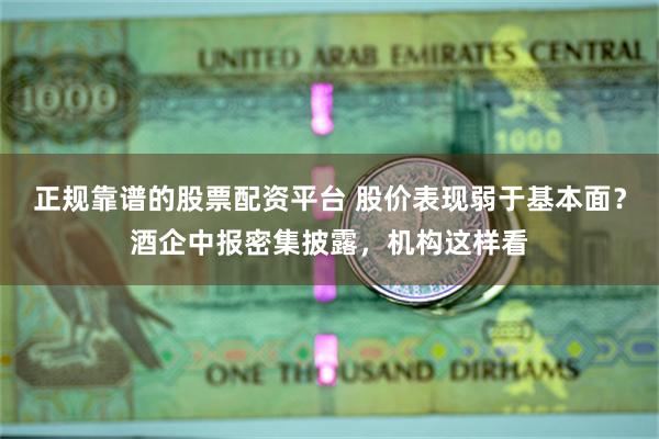 正规靠谱的股票配资平台 股价表现弱于基本面？酒企中报密集披露，机构这样看