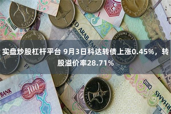 实盘炒股杠杆平台 9月3日科达转债上涨0.45%，转股溢价率28.71%