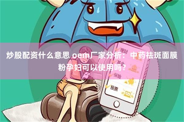 炒股配资什么意思 oem厂家分析：中药祛斑面膜粉孕妇可以使用吗？