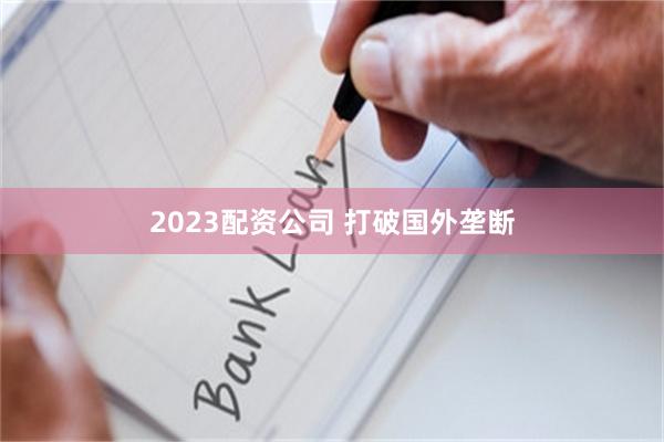 2023配资公司 打破国外垄断