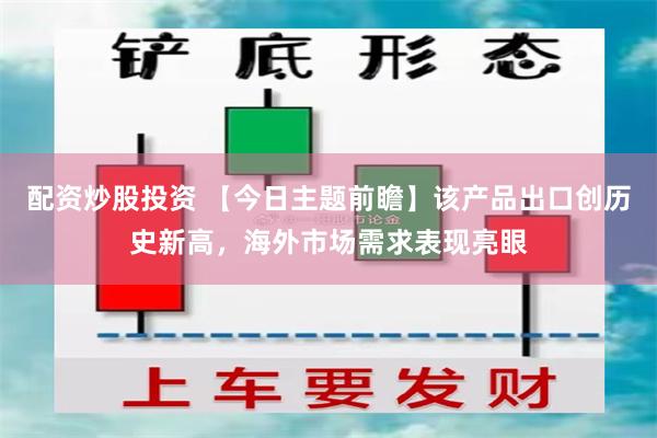 配资炒股投资 【今日主题前瞻】该产品出口创历史新高，海外市场需求表现亮眼