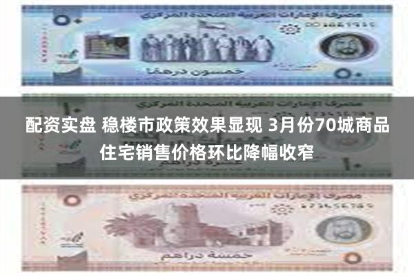 配资实盘 稳楼市政策效果显现 3月份70城商品住宅销售价格环比降幅收窄