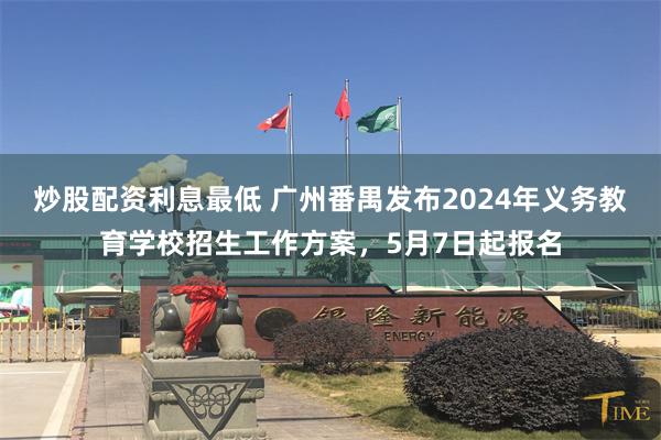 炒股配资利息最低 广州番禺发布2024年义务教育学校招生工作方案，5月7日起报名