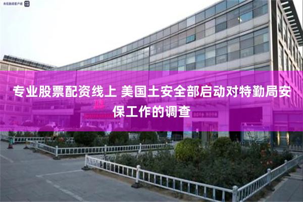 专业股票配资线上 美国土安全部启动对特勤局安保工作的调查