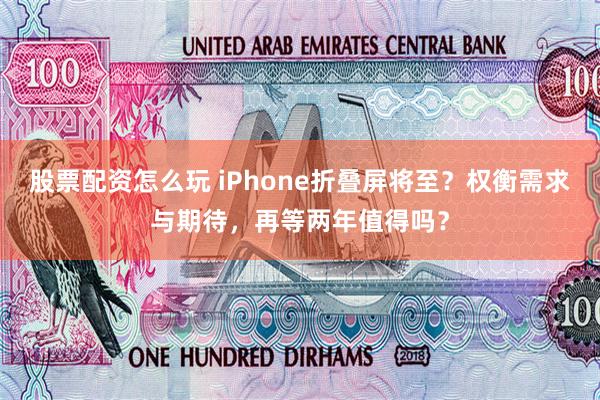 股票配资怎么玩 iPhone折叠屏将至？权衡需求与期待，再等两年值得吗？