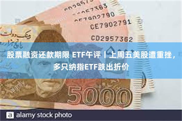 股票融资还款期限 ETF午评丨上周五美股遭重挫，多只纳指ETF跌出折价